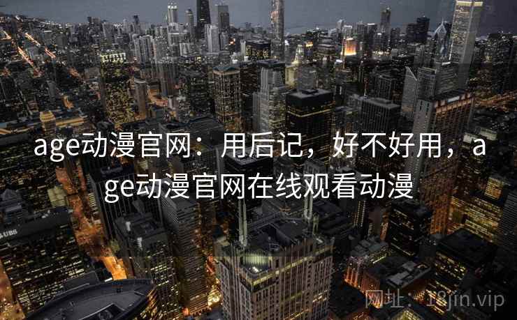 age动漫官网:用后记,好不好用,age动漫官网在线观看动漫 第2张 age动漫官网:用后记,好不好用,age动漫官网在线观看动漫 第2张