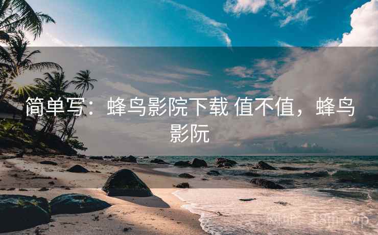 简单写：蜂鸟影院下载 值不值，蜂鸟影阮  第2张