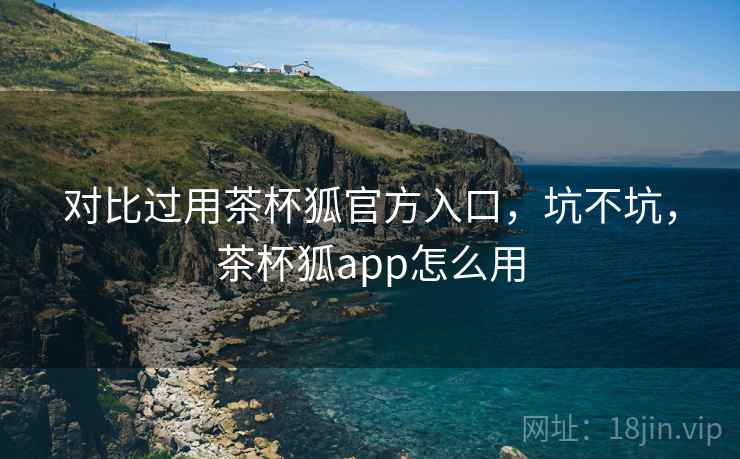 对比过用茶杯狐官方入口,坑不坑,茶杯狐app怎么用 第1张 对比过用茶杯狐官方入口,坑不坑,茶杯狐app怎么用 第1张