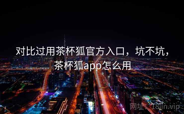 对比过用茶杯狐官方入口,坑不坑,茶杯狐app怎么用 第2张 对比过用茶杯狐官方入口,坑不坑,茶杯狐app怎么用 第2张