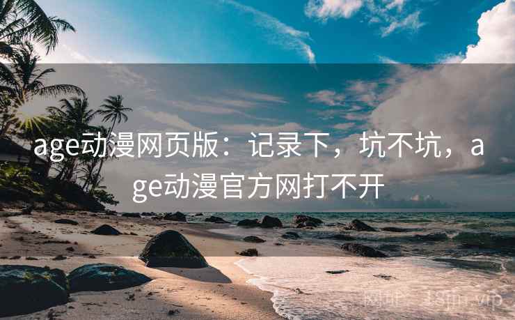 age动漫网页版:记录下,坑不坑,age动漫官方网打不开 第1张 age动漫网页版:记录下,坑不坑,age动漫官方网打不开 第1张