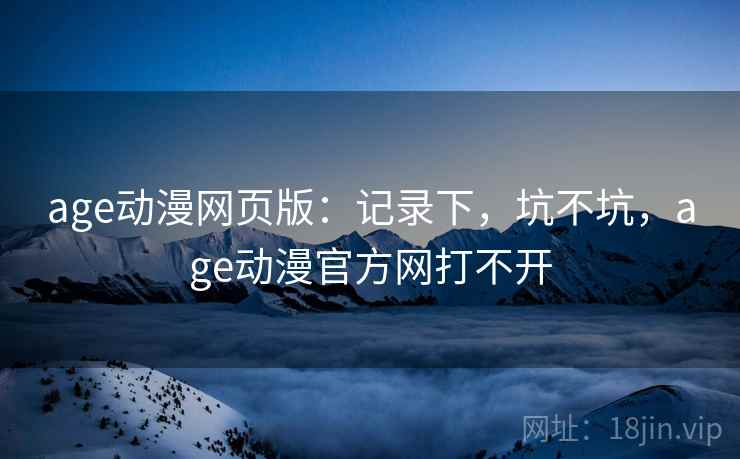 age动漫网页版:记录下,坑不坑,age动漫官方网打不开 第2张 age动漫网页版:记录下,坑不坑,age动漫官方网打不开 第2张