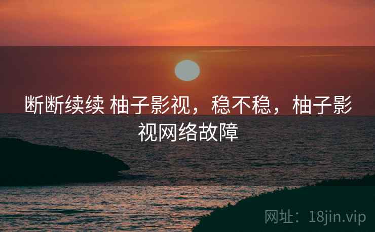 断断续续 柚子影视,稳不稳,柚子影视网络故障 第2张 断断续续 柚子影视,稳不稳,柚子影视网络故障 第2张