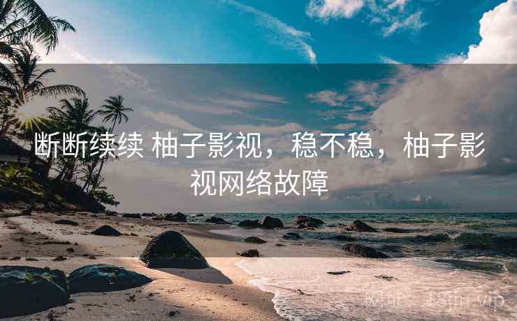 断断续续 柚子影视,稳不稳,柚子影视网络故障 第1张 断断续续 柚子影视,稳不稳,柚子影视网络故障 第1张