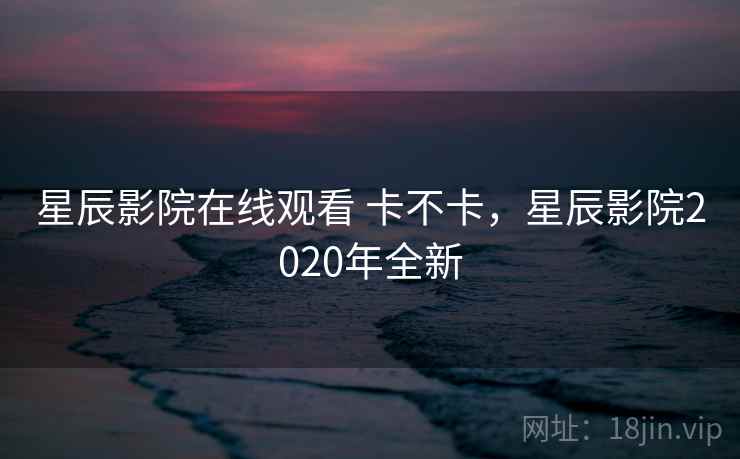 星辰影院在线观看 卡不卡,星辰影院2020年全新 第1张 星辰影院在线观看 卡不卡,星辰影院2020年全新 第1张