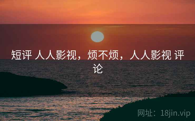 短评 人人影视,烦不烦,人人影视 评论 第2张 短评 人人影视,烦不烦,人人影视 评论 第2张