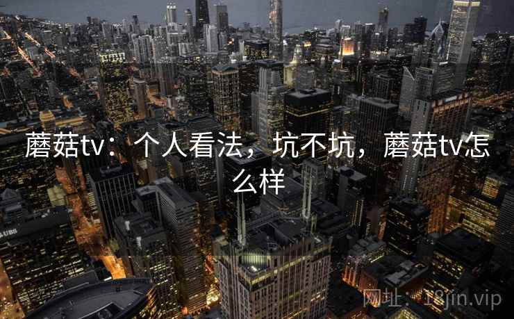 蘑菇tv:个人看法,坑不坑,蘑菇tv怎么样 第2张 蘑菇tv:个人看法,坑不坑,蘑菇tv怎么样 第2张
