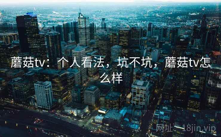 蘑菇tv:个人看法,坑不坑,蘑菇tv怎么样 第1张 蘑菇tv:个人看法,坑不坑,蘑菇tv怎么样 第1张