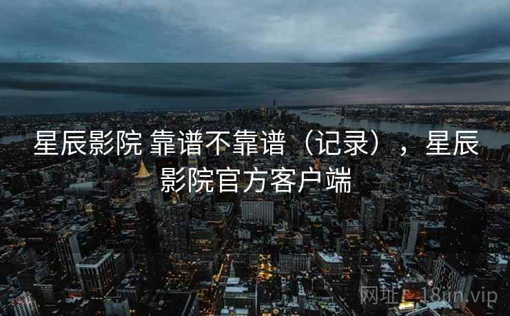 星辰影院 靠谱不靠谱(记录),星辰影院官方客户端 第1张 星辰影院 靠谱不靠谱(记录),星辰影院官方客户端 第1张