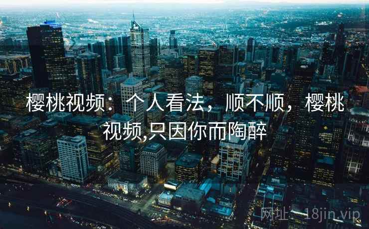 樱桃视频:个人看法,顺不顺,樱桃视频,只因你而陶醉 第1张 樱桃视频:个人看法,顺不顺,樱桃视频,只因你而陶醉 第1张