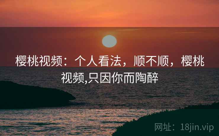 樱桃视频:个人看法,顺不顺,樱桃视频,只因你而陶醉 第2张 樱桃视频:个人看法,顺不顺,樱桃视频,只因你而陶醉 第2张