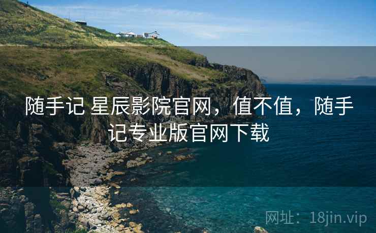 随手记 星辰影院官网,值不值,随手记专业版官网下载 第1张 随手记 星辰影院官网,值不值,随手记专业版官网下载 第1张