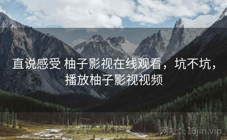 直说感受 柚子影视在线观看,坑不坑,播放柚子影视视频 第1张 直说感受 柚子影视在线观看,坑不坑,播放柚子影视视频 第1张