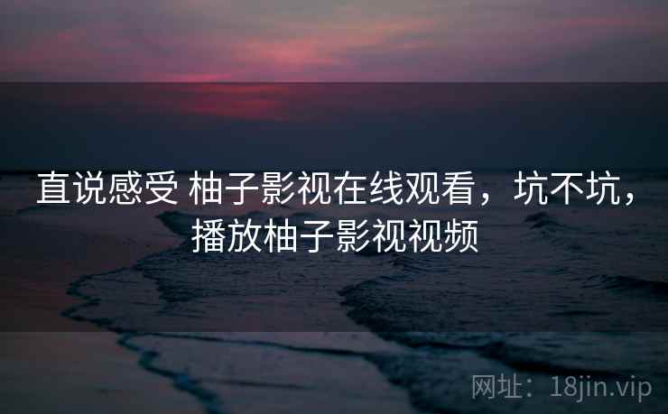直说感受 柚子影视在线观看,坑不坑,播放柚子影视视频 第2张 直说感受 柚子影视在线观看,坑不坑,播放柚子影视视频 第2张