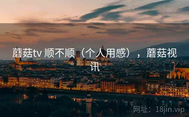 蘑菇tv 顺不顺(个人用感),蘑菇视讯 第2张 蘑菇tv 顺不顺(个人用感),蘑菇视讯 第2张