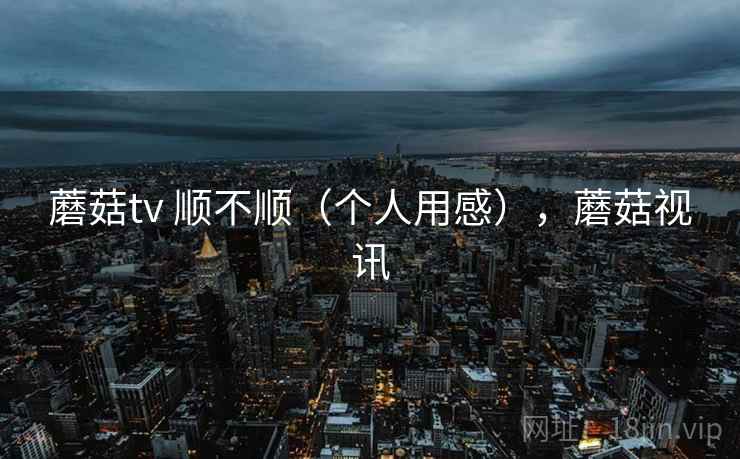 蘑菇tv 顺不顺(个人用感),蘑菇视讯 第1张 蘑菇tv 顺不顺(个人用感),蘑菇视讯 第1张
