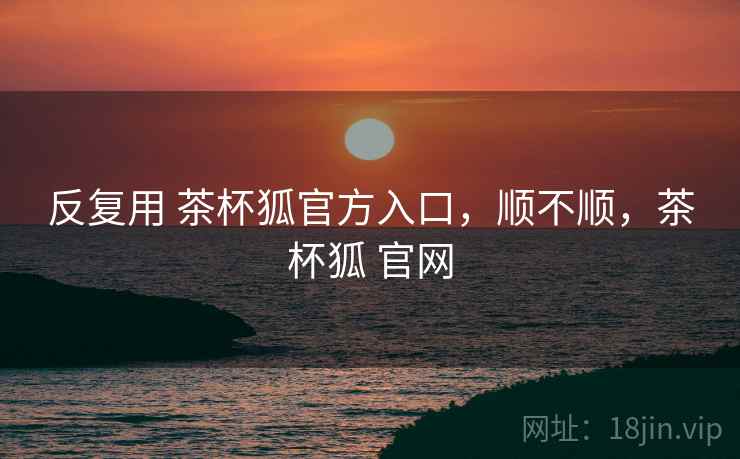 反复用 茶杯狐官方入口,顺不顺,茶杯狐 官网 第2张 反复用 茶杯狐官方入口,顺不顺,茶杯狐 官网 第2张