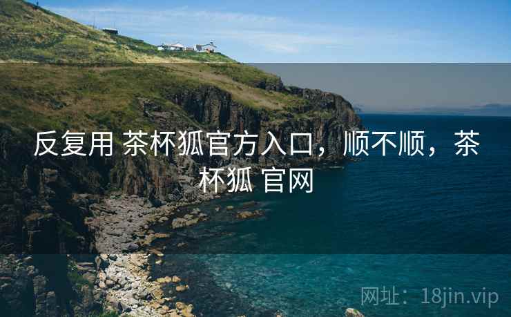反复用 茶杯狐官方入口,顺不顺,茶杯狐 官网 第1张 反复用 茶杯狐官方入口,顺不顺,茶杯狐 官网 第1张