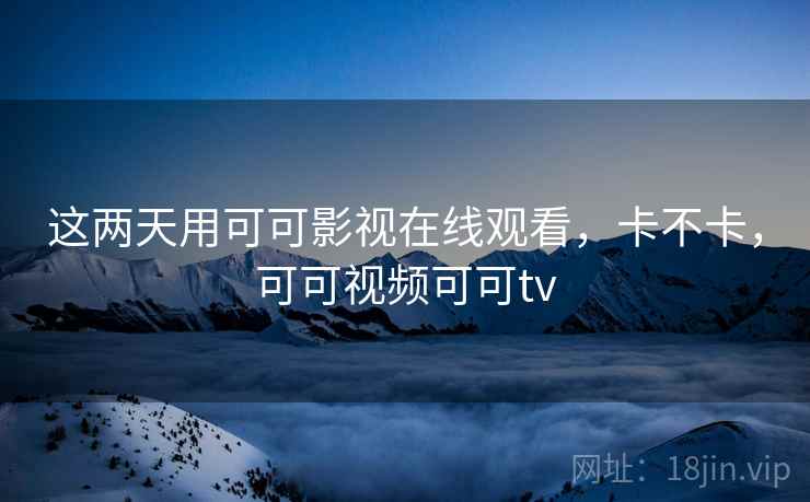 这两天用可可影视在线观看,卡不卡,可可视频可可tv 第1张 这两天用可可影视在线观看,卡不卡,可可视频可可tv 第1张