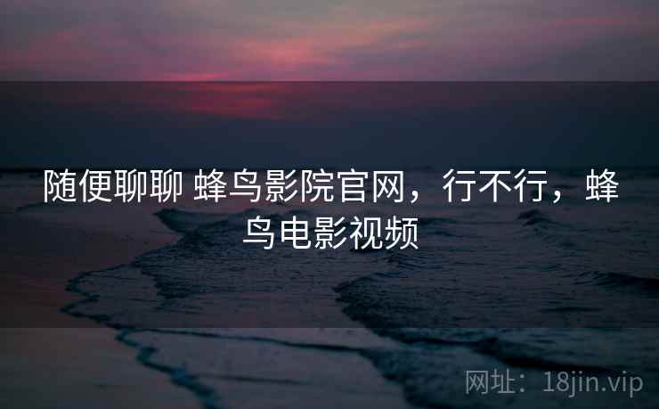 随便聊聊 蜂鸟影院官网,行不行,蜂鸟电影视频 第2张 随便聊聊 蜂鸟影院官网,行不行,蜂鸟电影视频 第2张