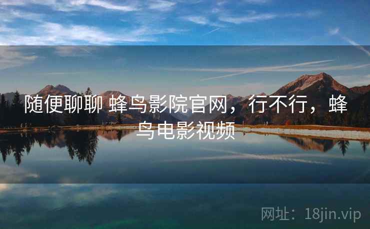 随便聊聊 蜂鸟影院官网,行不行,蜂鸟电影视频 第1张 随便聊聊 蜂鸟影院官网,行不行,蜂鸟电影视频 第1张