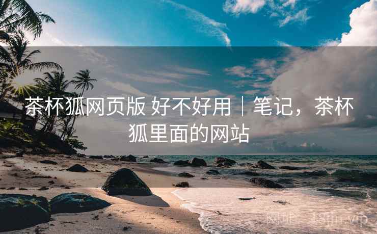 茶杯狐网页版 好不好用|笔记,茶杯狐里面的网站 第1张 茶杯狐网页版 好不好用|笔记,茶杯狐里面的网站 第1张