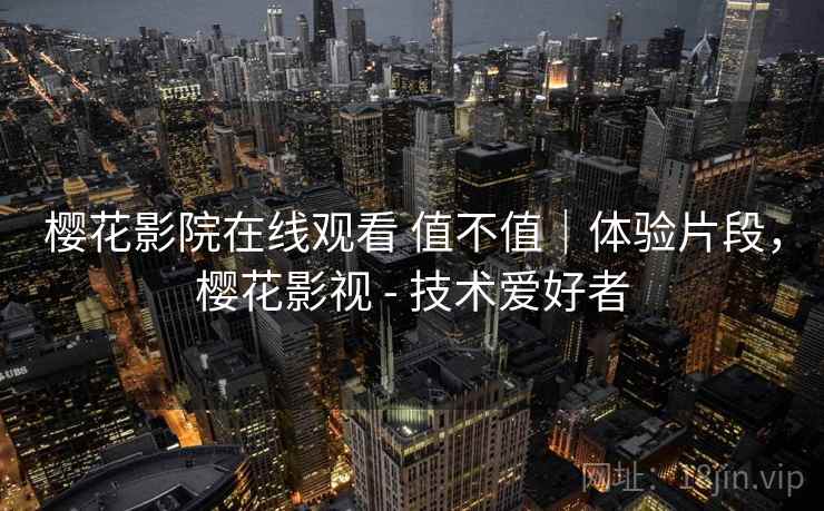 樱花影院在线观看 值不值|体验片段,樱花影视 - 技术爱好者 第1张 樱花影院在线观看 值不值|体验片段,樱花影视 - 技术爱好者 第1张