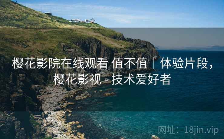樱花影院在线观看 值不值|体验片段,樱花影视 - 技术爱好者 第2张 樱花影院在线观看 值不值|体验片段,樱花影视 - 技术爱好者 第2张