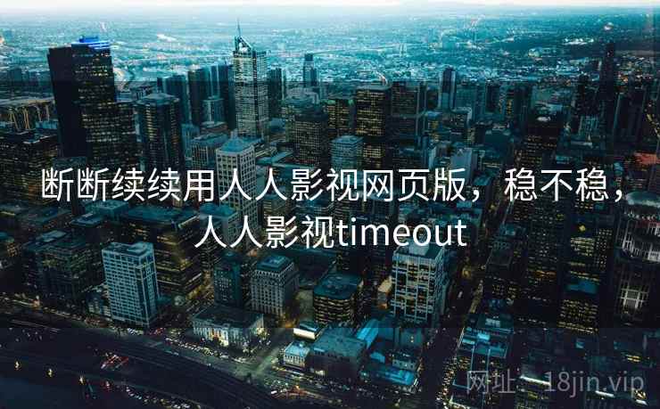 断断续续用人人影视网页版,稳不稳,人人影视timeout 第2张 断断续续用人人影视网页版,稳不稳,人人影视timeout 第2张