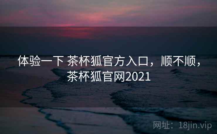 体验一下 茶杯狐官方入口,顺不顺,茶杯狐官网2021 第1张 体验一下 茶杯狐官方入口,顺不顺,茶杯狐官网2021 第1张