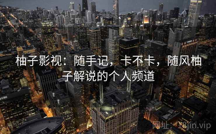 柚子影视:随手记,卡不卡,随风柚子解说的个人频道 第1张 柚子影视:随手记,卡不卡,随风柚子解说的个人频道 第1张