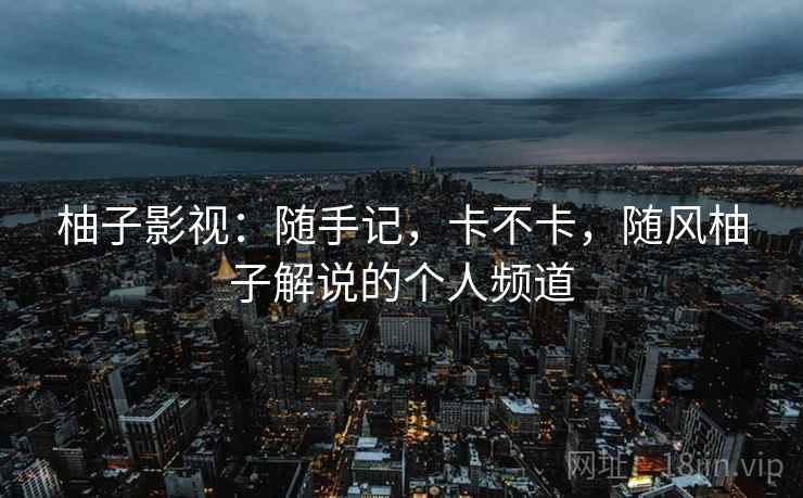 柚子影视:随手记,卡不卡,随风柚子解说的个人频道 第2张 柚子影视:随手记,卡不卡,随风柚子解说的个人频道 第2张