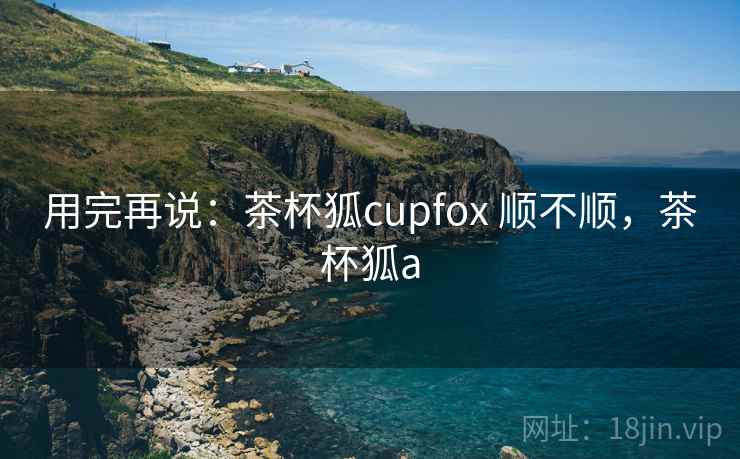 用完再说:茶杯狐cupfox 顺不顺,茶杯狐a 第1张 用完再说:茶杯狐cupfox 顺不顺,茶杯狐a 第1张