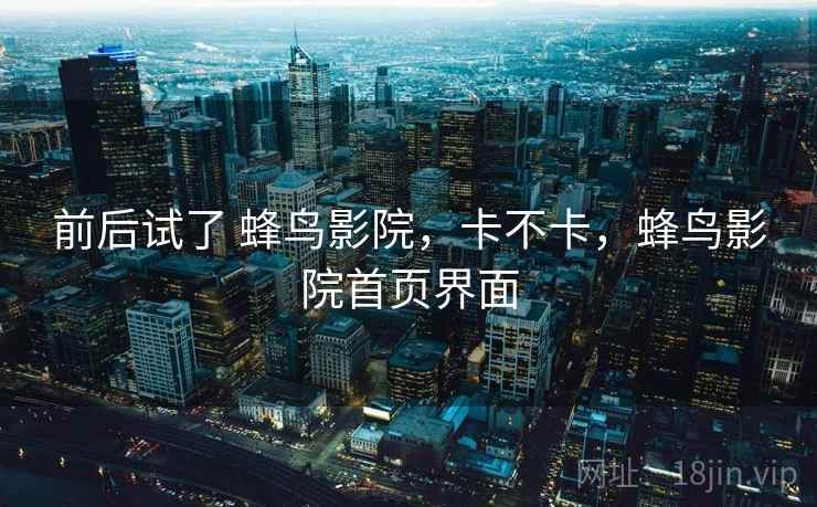 前后试了 蜂鸟影院,卡不卡,蜂鸟影院首页界面 第2张 前后试了 蜂鸟影院,卡不卡,蜂鸟影院首页界面 第2张