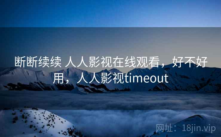 断断续续 人人影视在线观看,好不好用,人人影视timeout 第1张 断断续续 人人影视在线观看,好不好用,人人影视timeout 第1张