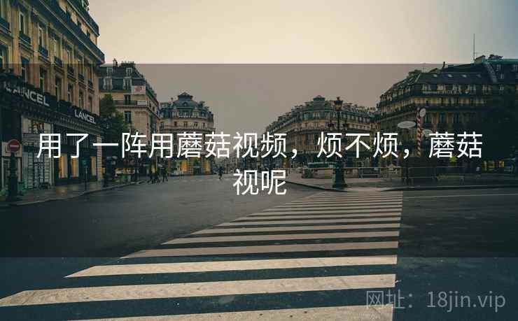 用了一阵用蘑菇视频，烦不烦，蘑菇视呢  第2张
