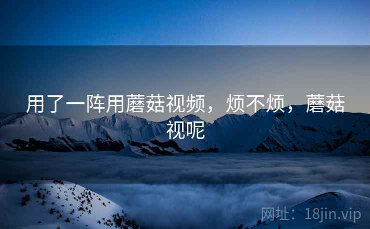 用了一阵用蘑菇视频，烦不烦，蘑菇视呢  第1张
