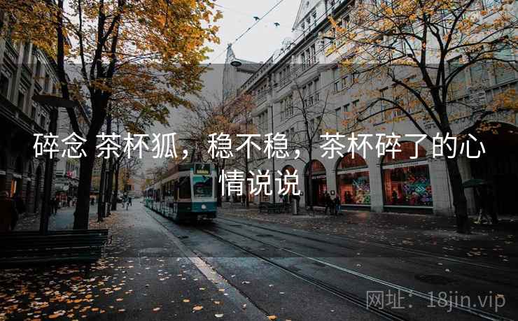 碎念 茶杯狐,稳不稳,茶杯碎了的心情说说 第1张 碎念 茶杯狐,稳不稳,茶杯碎了的心情说说 第1张