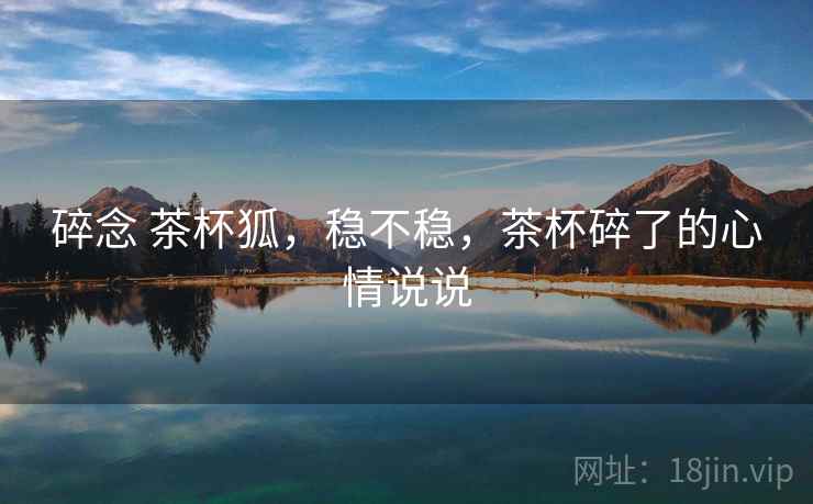 碎念 茶杯狐,稳不稳,茶杯碎了的心情说说 第2张 碎念 茶杯狐,稳不稳,茶杯碎了的心情说说 第2张