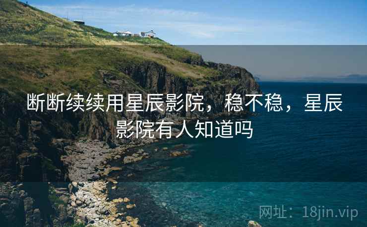 断断续续用星辰影院，稳不稳，星辰影院有人知道吗  第2张