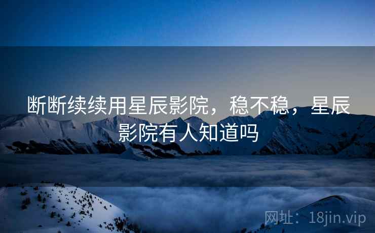断断续续用星辰影院，稳不稳，星辰影院有人知道吗  第1张