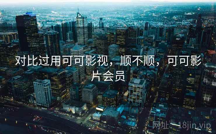 对比过用可可影视,顺不顺,可可影片会员 第2张 对比过用可可影视,顺不顺,可可影片会员 第2张