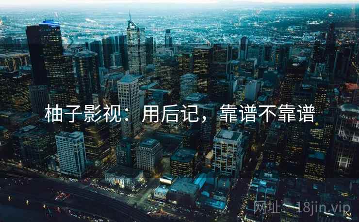 柚子影视：用后记，靠谱不靠谱  第2张