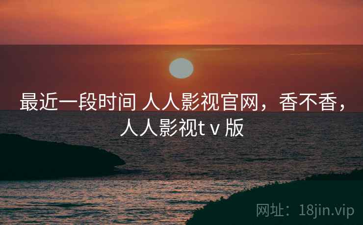 最近一段时间 人人影视官网，香不香，人人影视tⅴ版  第1张