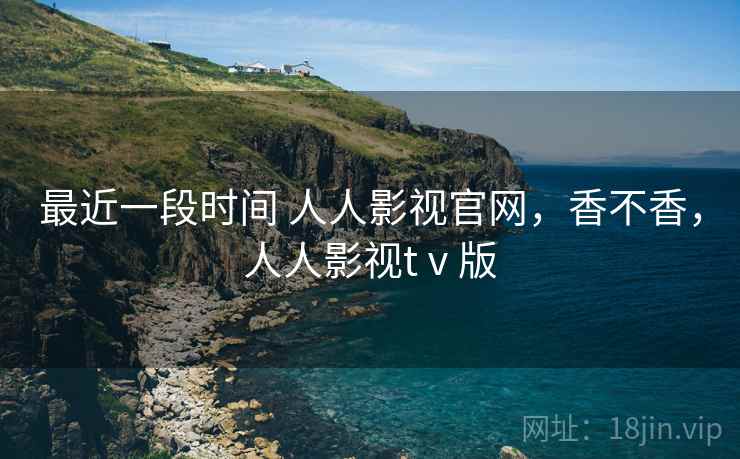 最近一段时间 人人影视官网，香不香，人人影视tⅴ版  第2张
