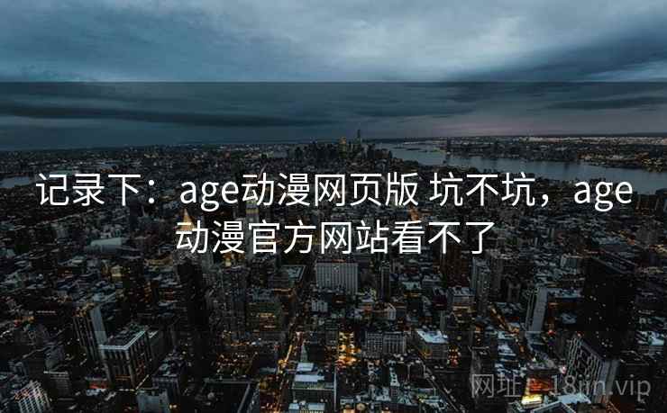 记录下：age动漫网页版 坑不坑，age动漫官方网站看不了  第2张