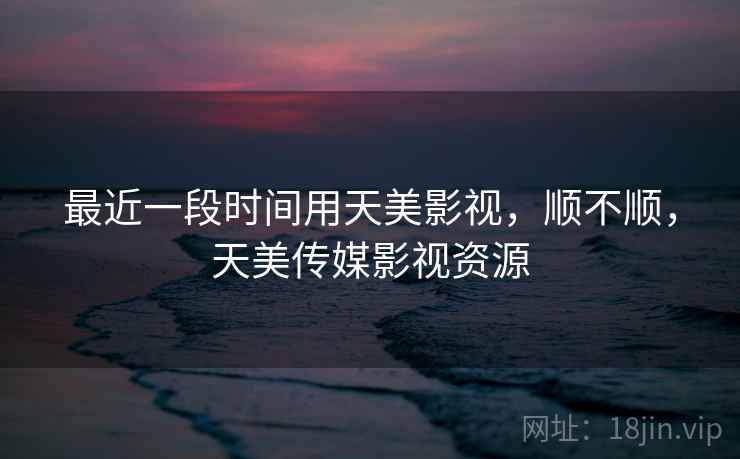 最近一段时间用天美影视,顺不顺,天美传媒影视资源 第1张 最近一段时间用天美影视,顺不顺,天美传媒影视资源 第1张
