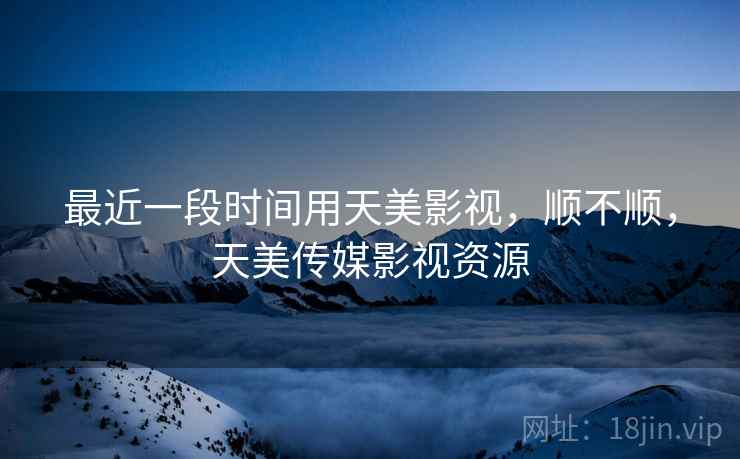 最近一段时间用天美影视,顺不顺,天美传媒影视资源 第2张 最近一段时间用天美影视,顺不顺,天美传媒影视资源 第2张