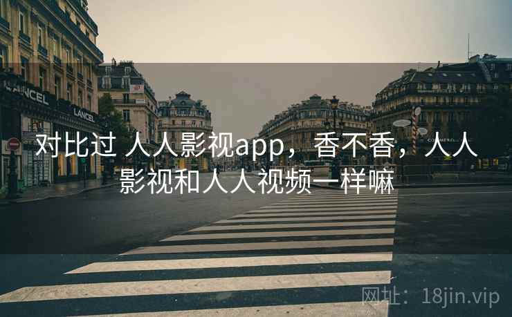 对比过 人人影视app，香不香，人人影视和人人视频一样嘛  第1张
