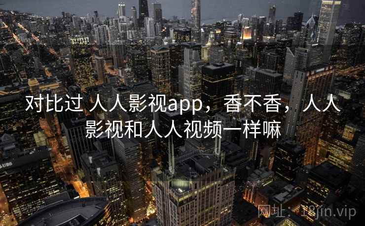 对比过 人人影视app，香不香，人人影视和人人视频一样嘛  第2张